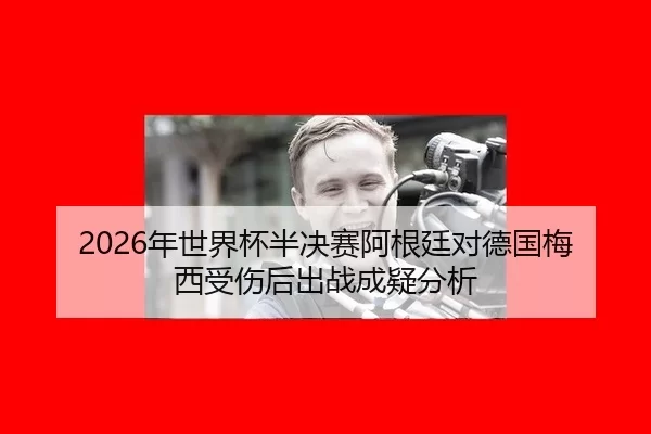2026年世界杯半决赛阿根廷对德国梅西受伤后出战成疑分析